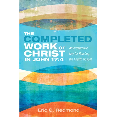 The Completed Work of Christ in John 17:4: An Interpretive Key for Reading the Fourth Gospel - Hardcover