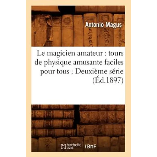 Le Magicien Amateur: Tours de Physique Amusante Faciles Pour Tous: Deuxième Série (Éd.1897)
