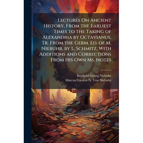 Lectures On Ancient History, From the Earliest Times to the Taking of Alexandria by Octavianus, Tr. From the Germ. Ed. of M. Niebuhr, by L. Schmitz, W