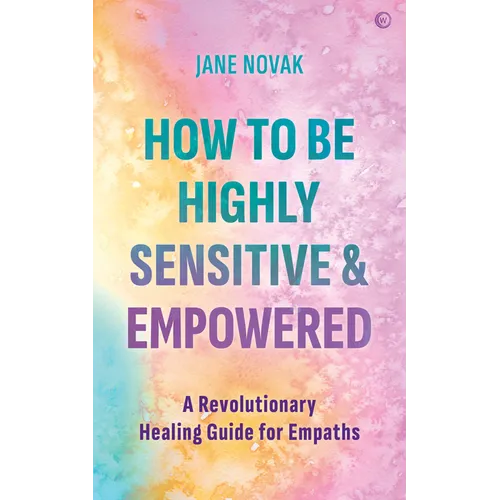 How to Be Highly Sensitive and Empowered: A Revolutionary Healing Guide for Empaths