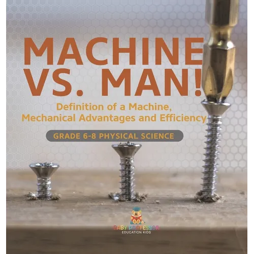 Machine vs. Man! Definition of a Machine, Mechanical Advantages and Efficiency Grade 6-8 Physical Science