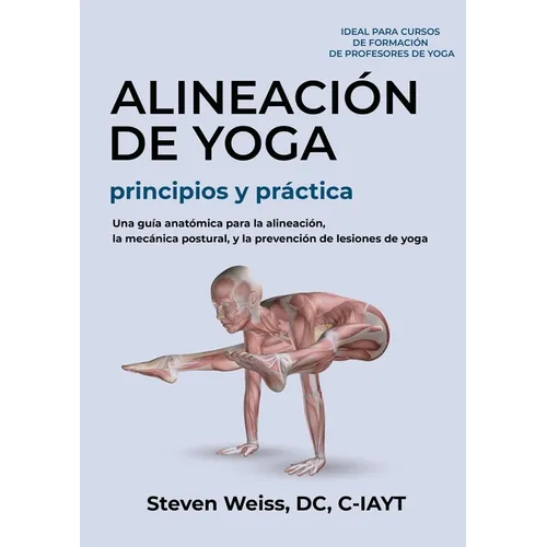 Alineación de Yoga Principios y Práctica: Una Guía Anatómica para la Alineación, la Mecánica Postural, y la Prevención de Lesiones de Yoga