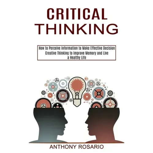 Critical Thinking: Creative Thinking to Improve Memory and Live a Healthy Life (How to Perceive Information to Make Effective Decision)