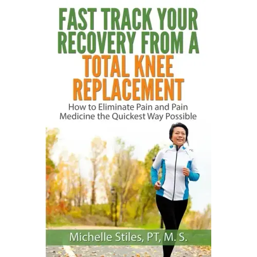 Fast Track Your Recovery From A Total Knee Replacement: How to Eliminate Pain And Pain Medicine The Quickest Way Possible