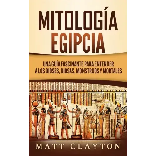 Mitología Egipcia: Una Guía Fascinante para Entender a los Dioses, Diosas, Monstruos y Mortales
