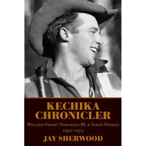 Kechika Chronicler: The Northern BC & Yukon Diaries of William Freer, 1942-1978