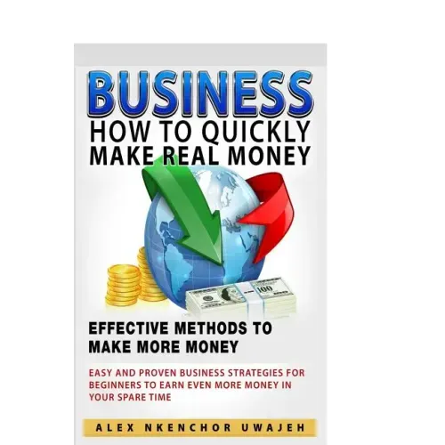 Business: How to Quickly Make Real Money - Effective Methods to Make More Money: Easy and Proven Business Strategies for Beginne