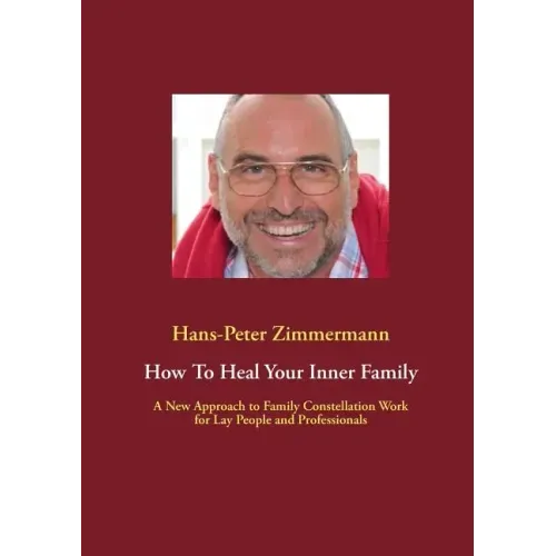 How To Heal Your Inner Family: A New Approach to Family Constellation Work for Lay People and Professionals