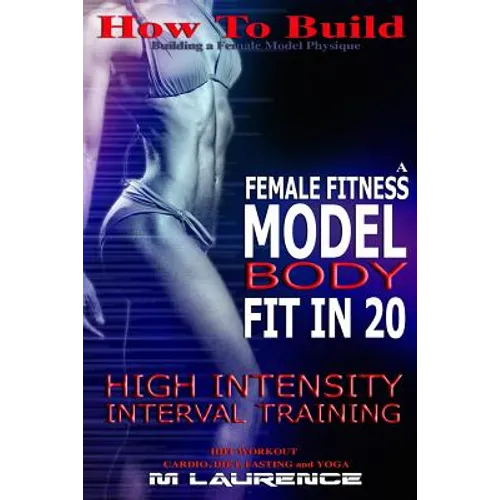 How To Build The Female Fitness Model Body: Fit in 20, 20 Minute High Intensity Interval Training Workouts for Models, HIIT Workout, Building A Female