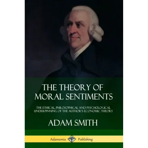 The Theory of Moral Sentiments: The Ethical, Philosophical and Psychological Underpinning of the Author's Economic Theory