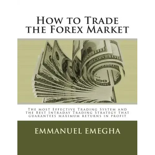 How to Trade the Forex Market: The most Effective Trading System and the Best Intraday Trading Strategy that guarantees maximum returns in profit