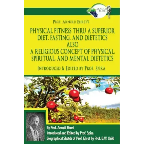 Prof. Arnold Ehret's Physical Fitness Thru a Superior Diet, Fasting, and Dietetics Also a Religious Concept of Physical, Spiritual, and Mental Dieteti