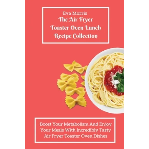 The Air Fryer Toaster Oven Lunch Recipe Collection: Boost Your Metabolism And Enjoy Your Meals With Incredibly Tasty Air Fryer Toaster Oven Dishes