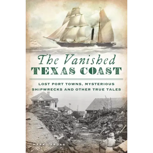 The Vanished Texas Coast: Lost Port Towns, Mysterious Shipwrecks and Other True Tales