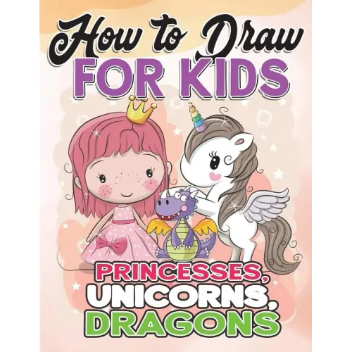 How to Draw for Kids: How to Draw Princesses, Unicorns, Dragons for Kids: A Fun Drawing Book in Easy Simple Step by Step Princess, Unicorn,