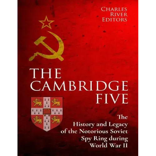 The Cambridge Five: The History and Legacy of the Notorious Soviet Spy Ring in Britain during World War II and the Cold War