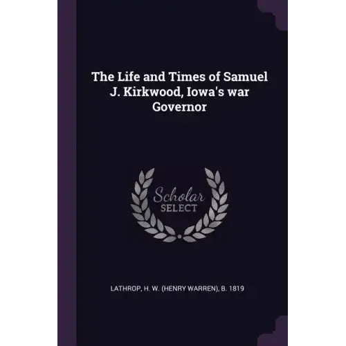 The Life and Times of Samuel J. Kirkwood, Iowa's war Governor