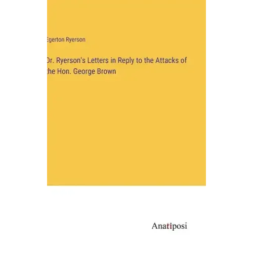 Dr. Ryerson's Letters in Reply to the Attacks of the Hon. George Brown