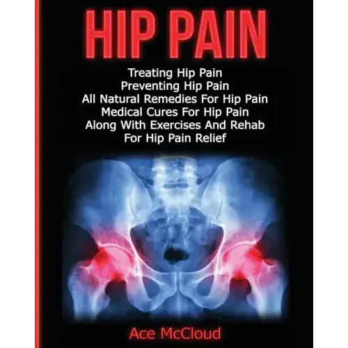 Hip Pain: Treating Hip Pain: Preventing Hip Pain, All Natural Remedies For Hip Pain, Medical Cures For Hip Pain, Along With Exer