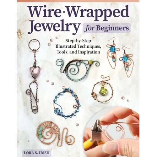Wire-Wrapped Jewelry for Beginners: Step-By-Step Illustrated Techniques, Tools, and Inspiration