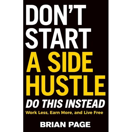 Don't Start a Side Hustle!: Work Less, Earn More, and Live Free