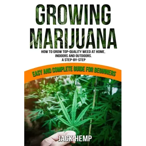 Growing Marijuana: How to Grow Top-Quality Weed at Home, Indoors and Outdoors. A Step by Step Easy and Complete Guide for Beginners