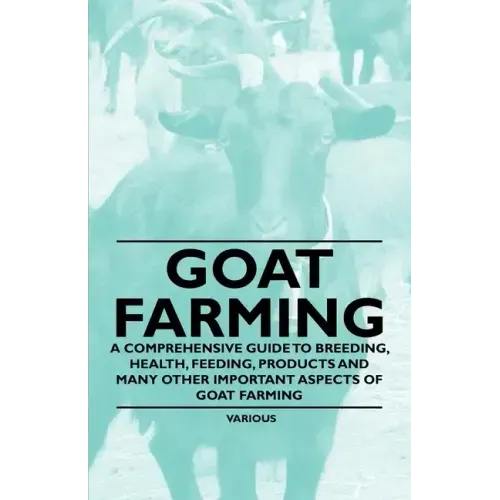 Goat Farming - A Comprehensive Guide to Breeding, Health, Feeding, Products and Many Other Important Aspects of Goat Farming