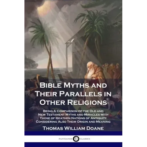 Bible Myths and Their Parallels in Other Religions: Being A Comparison of the Old and New Testament Myths and Miracles with Those of Heathen Nations o