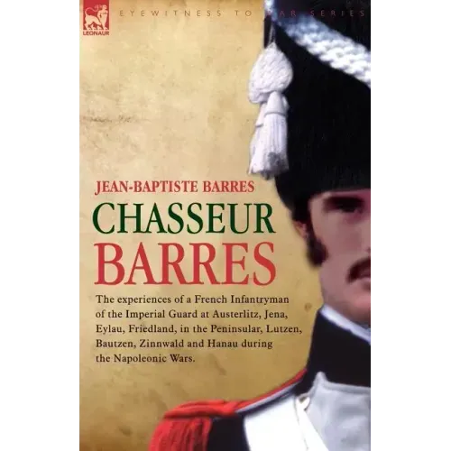 Chasseur Barres - The experiences of a French Infantryman of the Imperial Guard at Austerlitz, Jena, Eylau, Friedland, in the Peninsular, Lutzen, Baut