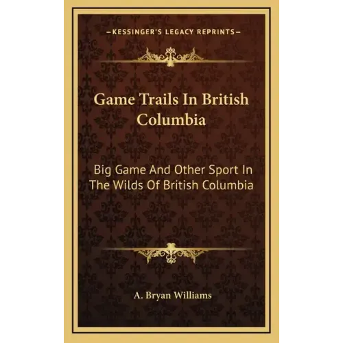 Game Trails In British Columbia: Big Game And Other Sport In The Wilds Of British Columbia