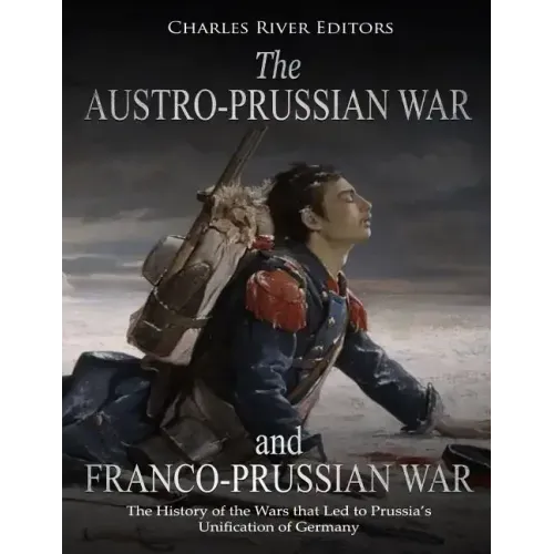 The Austro-Prussian War and Franco-Prussian War: The History of the Wars that Led to Prussia's Unification of Germany
