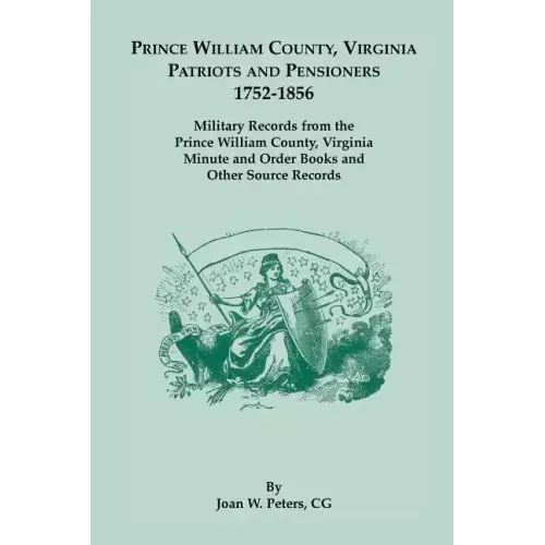 Prince William County, Virginia Patriots and Pensioners, 1752-1856: Military Records from the Prince William County, Virginia Minute and Order Books a