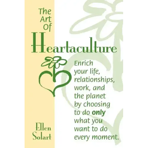 The Art of Heartaculture: Enrich your life, relatoinships, work, and the Planet by choosing to do only what you want to do every moment