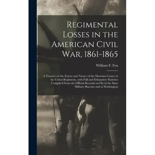 Regimental Losses in the American Civil War, 1861-1865: a Treatise on the Extent and Nature of the Mortuary Losses in the Union Regiments, With Full a