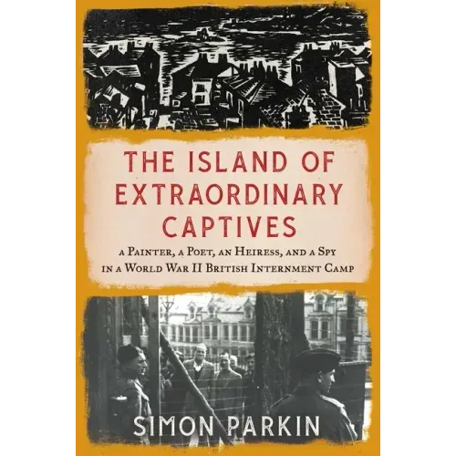 The Island of Extraordinary Captives: A Painter, a Poet, an Heiress, and a Spy in a World War II British Internment Camp