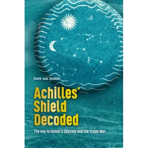 Achilles' Shield Decoded: The key to Homer's Odyssey and the Trojan War