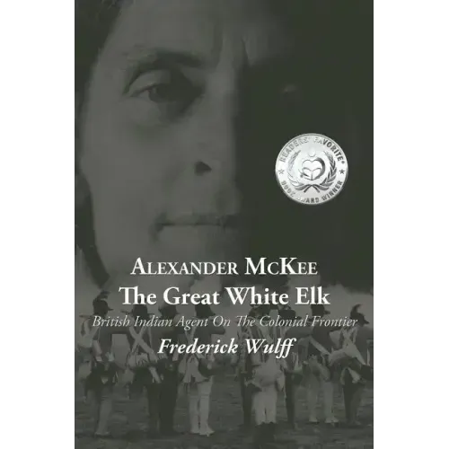Alexander McKee - The Great White Elk: British Indian Agent On The Colonial Frontier