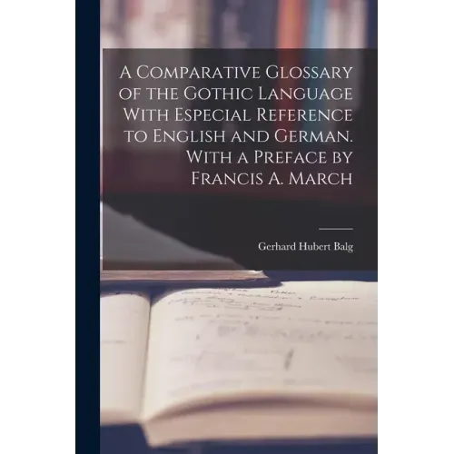 A Comparative Glossary of the Gothic Language With Especial Reference to English and German. With a Preface by Francis A. March
