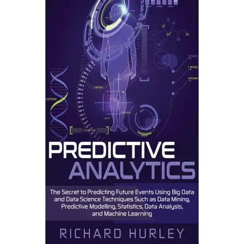 Predictive Analytics: The Secret to Predicting Future Events Using Big Data and Data Science Techniques Such as Data Mining, Predictive Mode
