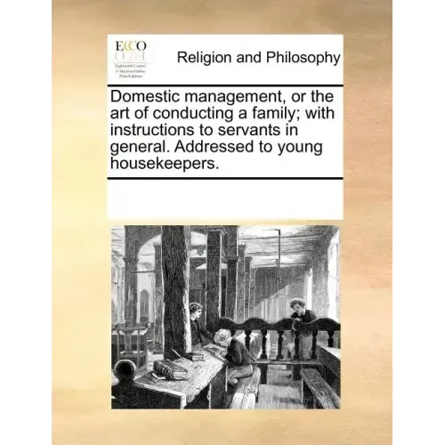 Domestic Management, or the Art of Conducting a Family; With Instructions to Servants in General. Addressed to Young Housekeepers.