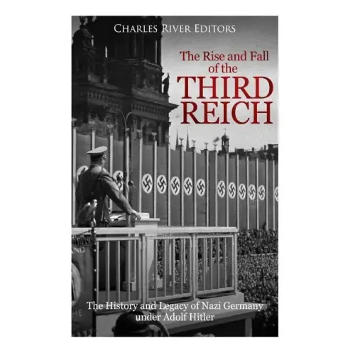 The Rise and Fall of the Third Reich: The History and Legacy of Nazi Germany under Adolf Hitler