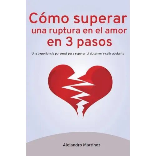 Cómo superar una ruptura en el amor en 3 pasos: Una experiencia personal para superar el desamor y salir adelante
