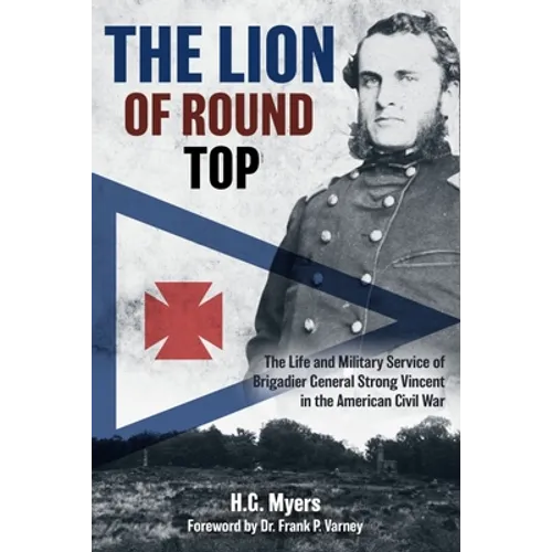 The Lion of Round Top: The Life and Military Service of Brigadier General Strong Vincent in the American Civil War