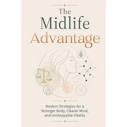 The Midlife Advantage: Modern Strategies for a Stronger Body, Clearer Mind, and Unstoppable Vitality
