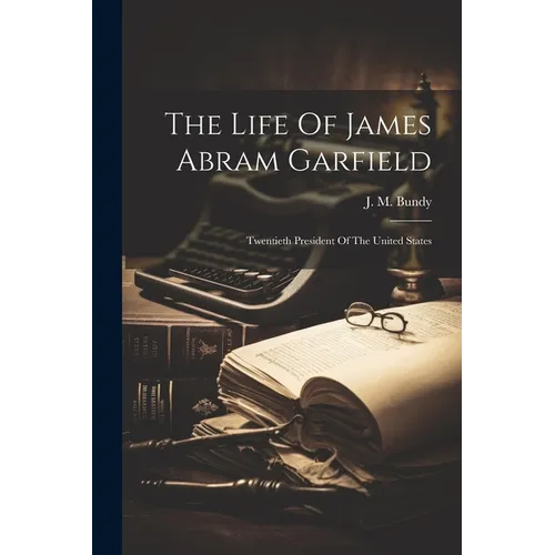 The Life Of James Abram Garfield: Twentieth President Of The United States