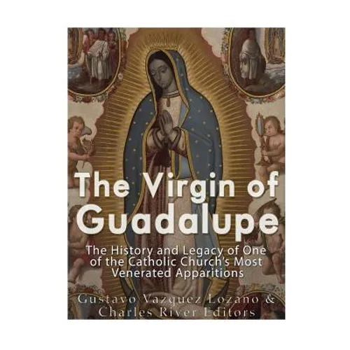 The Virgin of Guadalupe: The History and Legacy of One of the Catholic Church's Most Venerated Images