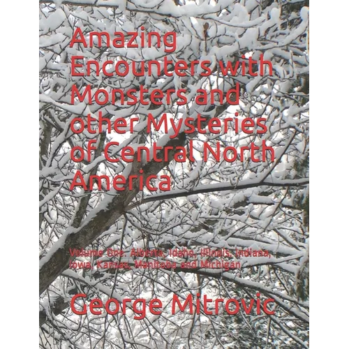 Amazing Encounters with Monsters and other Mysteries of Central North America: Volume One. Alberta, Idaho, Illinois, Indiana, Iowa, Kansas, Manitoba a