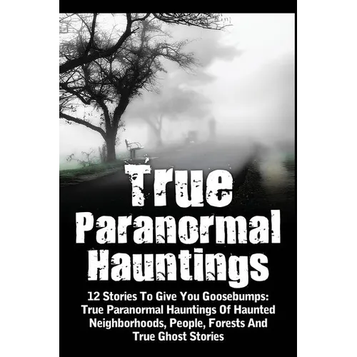 True Paranormal Hauntings: 12 Stories To Give You Goosbumps: True Paranormal Hauntings Of Haunted Neighborhoods, People, Forests And True Ghost Storie