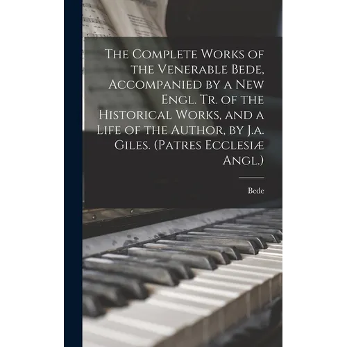 The Complete Works of the Venerable Bede, Accompanied by a New Engl. Tr. of the Historical Works, and a Life of the Author, by J.a. Giles. (Patres Ecc