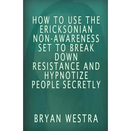 How To Use The Ericksonian Non-Awareness Set: To Break Down Resistance And Hypnotize People Secretly